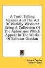 A Truth Telling Manual And The Art Of Worldly Wisdom Being A Collection Of The Aphorisms Which Appear In The Works Of Baltasar Gracian