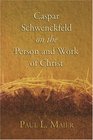 Caspar Schwenckfeld on the Person and Work of Christ A Study of Schwenckfeldian Theology at Its Core
