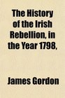 The History of the Irish Rebellion in the Year 1798