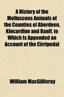 A History of the Molluscous Animals of the Counties of Aberdeen Kincardine and Banff to Which Is Appended an Account of the Cirripedal