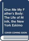 Give Me My Father's Body The Life of Minik the New York Eskimo