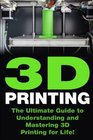 3D Printing The Ultimate Guide to Mastering 3D Printing for Life