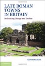 Late Roman Towns in Britain Rethinking Change and Decline