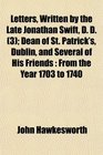 Letters Written by the Late Jonathan Swift D D  Dean of St Patrick's Dublin and Several of His Friends From the Year 1703 to 1740