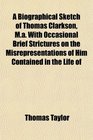 A Biographical Sketch of Thomas Clarkson Ma With Occasional Brief Strictures on the Misrepresentations of Him Contained in the Life of