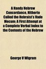 A Handy Hebrew Concordance Hitherto Called the Hebraist's Vade Mecum A First Attempt at a Complete Verbal Index to the Contents of the Hebrew