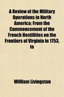 A Review of the Military Operations in North America From the Commencement of the French Hostilities on the Frontiers of Virginia in 1753 to