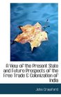 A View of the Present State and Future Prospects of the Free Trade  Colonization of India