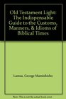Old Testament Light The Indispensable Guide to the Customs Manners  Idioms of Biblical Times