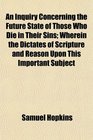 An Inquiry Concerning the Future State of Those Who Die in Their Sins Wherein the Dictates of Scripture and Reason Upon This Important Subject