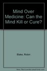 MIND OVER MEDICINE CAN THE MIND KILL OR CURE