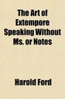 The Art of Extempore Speaking Without Ms or Notes