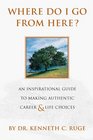 Where Do I Go From Here An Inspirational Guide To Making Authentic Career and Life Choices
