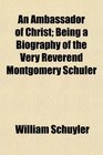 An Ambassador of Christ Being a Biography of the Very Reverend Montgomery Schuler