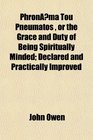 Phron?ma Tou Pneumatos , or the Grace and Duty of Being Spiritually Minded; Declared and Practically Improved