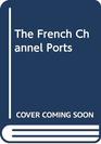 The French Channel Ports A Visitor's Guide to Boulogne Caen Calais Cherbourg Dieppe Dunkirk Le Havre Roscoff St Malo and Their Environs