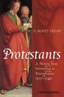 Protestants A History from Wittenberg to Pennsylvania 1517  1740