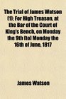 The Trial of James Watson  For High Treason at the Bar of the Court of King's Bench on Monday the 9th  Monday the 16th of June 1817
