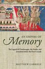 An Empire of Memory The Legend of Charlemagne the Franks and Jerusalem before the First Crusade