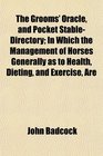 The Grooms' Oracle and Pocket StableDirectory In Which the Management of Horses Generally as to Health Dieting and Exercise Are