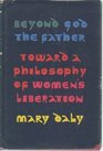 Beyond God the Father Toward a Philosophy of Women's Liberation