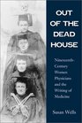 Out of the Dead House NineteenthCentury Women Physicians and the Writing of Medicine