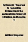 Systematic Education Or Elementary Instruction in the Various Departments of Literature and Science