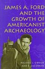 JAMES A FORD AND GROWTH OF AMERICAN OF AMERICANIST ARCHAEOLOGY