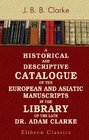 A Historical and Descriptive Catalogue of the European and Asiatic Manuscripts in the Library of the Late Dr Adam Clarke Illustrated by Facsimiles of Curious Illuminations Drawings c