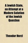 A Jewish State an Attempt at a Modern Solution of the Jewish Question