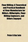 Flour Milling A Theoretical and Practical Handbook of Flour Manufacture for Millers Millwrights FlourMilling Engineers and Others Engaged