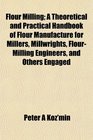 Flour Milling; A Theoretical and Practical Handbook of Flour Manufacture for Millers, Millwrights, Flour-Milling Engineers, and Others Engaged