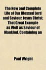 The New and Complete Life of Our Blessed Lord and Saviour Jesus Christ That Great Example as Well as Saviour of Mankind Containing an