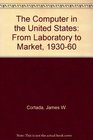 The Computer in the United States From Laboratory to Market 1930 to 1960