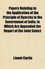 Papers Relating to the Application of the Principle of Dyarchy to the Government of India to Which Are Appended the Report of the Joint Select