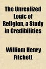 The Unrealized Logic of Religion a Study in Credibilities