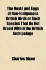 The Nests and Eggs of NonIndigenous British Birds or Such Species That Do Not Breed Within the British Archipelago
