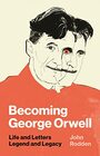 Becoming George Orwell Life and Letters Legend and Legacy