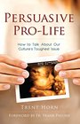 Persuasive Pro Life How to Talk about Our Culture's Toughest Issue