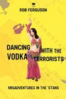 Dancing with the Vodka Terrorists Misadventures in the 'Stans