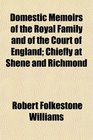 Domestic Memoirs of the Royal Family and of the Court of England Chiefly at Shene and Richmond