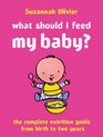 What Should I Feed My Baby The Complete Nutrition Guide from Birth to Two Years