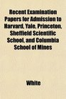 Recent Examination Papers for Admission to Harvard Yale Princeton Sheffield Scientific School and Columbia School of Mines