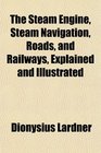 The Steam Engine Steam Navigation Roads and Railways Explained and Illustrated