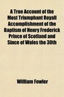 A True Account of the Most Triumphant Royall Accomplishment of the Baptism of Henry Frederick Prince of Scotland and Since of Wales the 30th