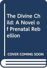 The Divine Child A Novel of Prenatal Rebellion