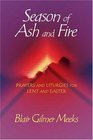 Season of Ash and Fire Prayers and Liturgies for Lent and Easter