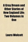 A Gray Dream and Other Stories of New England Life Two Volumes in One