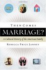 Then Comes Marriage A Cultural History of the American Family