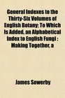 General Indexes to the ThirtySix Volumes of English Botany To Which Is Added an Alphabetical Index to English Fungi A Making Together
